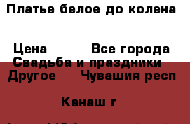 Платье белое до колена › Цена ­ 800 - Все города Свадьба и праздники » Другое   . Чувашия респ.,Канаш г.